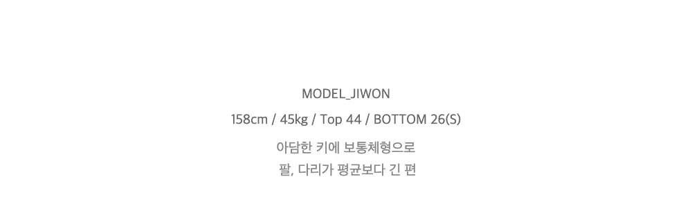 MODEL_JIWON158cm / 45kg / Top 44 / BOTTOM 26(S)아담한 키에 보통체형으로팔, 다리가 평균보다 긴 편