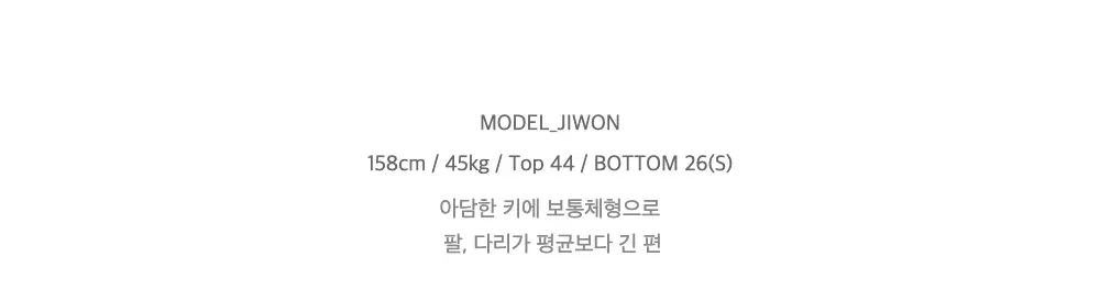 MODEL_JIWON158cm / 45kg / Top 44 / BOTTOM 26(S)아담한 키에 보통체형으로팔, 다리가 평균보다 긴 편