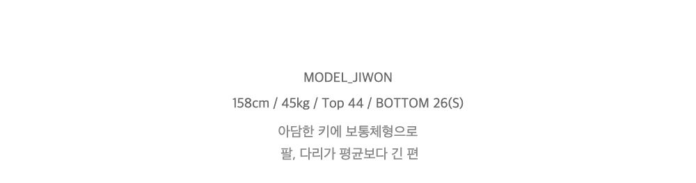 MODEL_JIWON158cm / 45kg / Top 44 / BOTTOM 26(S)아담한 키에 보통체형으로팔, 다리가 평균보다 긴 편